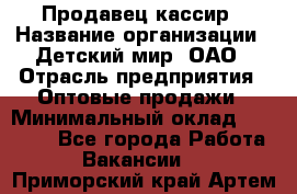 Продавец-кассир › Название организации ­ Детский мир, ОАО › Отрасль предприятия ­ Оптовые продажи › Минимальный оклад ­ 27 000 - Все города Работа » Вакансии   . Приморский край,Артем г.